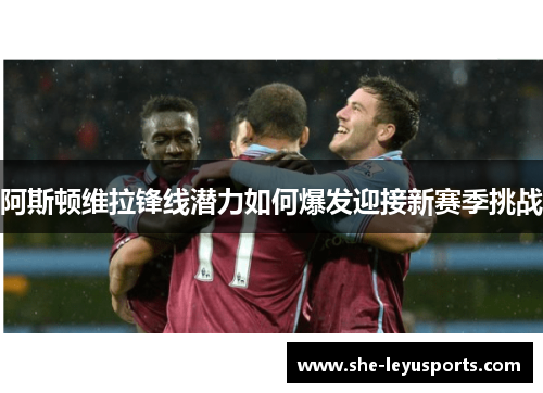阿斯顿维拉锋线潜力如何爆发迎接新赛季挑战