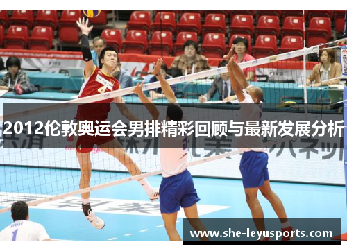 2012伦敦奥运会男排精彩回顾与最新发展分析