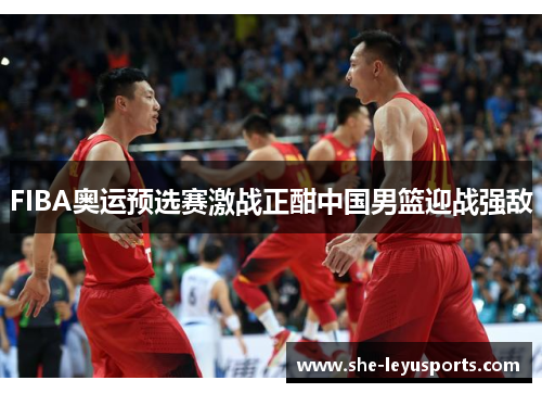 FIBA奥运预选赛激战正酣中国男篮迎战强敌